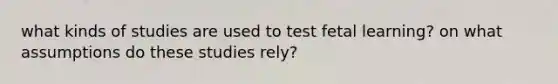 what kinds of studies are used to test fetal learning? on what assumptions do these studies rely?