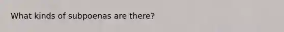 What kinds of subpoenas are there?