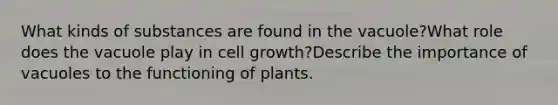 What kinds of substances are found in the vacuole?What role does the vacuole play in cell growth?Describe the importance of vacuoles to the functioning of plants.