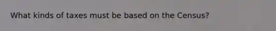 What kinds of taxes must be based on the Census?
