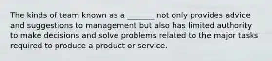 The kinds of team known as a _______ not only provides advice and suggestions to management but also has limited authority to make decisions and solve problems related to the major tasks required to produce a product or service.