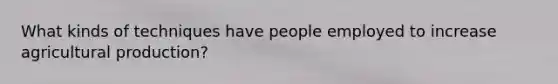 What kinds of techniques have people employed to increase agricultural production?