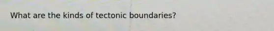 What are the kinds of tectonic boundaries?