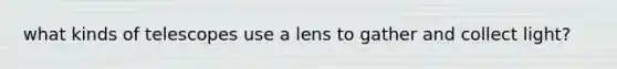 what kinds of telescopes use a lens to gather and collect light?