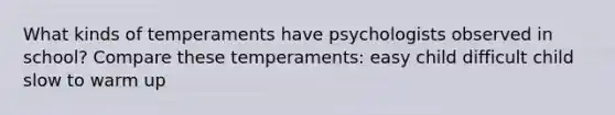 What kinds of temperaments have psychologists observed in school? Compare these temperaments: easy child difficult child slow to warm up