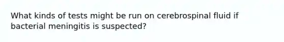 What kinds of tests might be run on cerebrospinal fluid if bacterial meningitis is suspected?