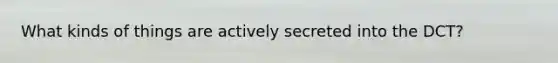 What kinds of things are actively secreted into the DCT?