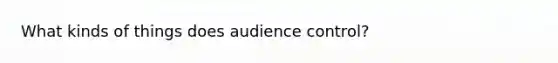 What kinds of things does audience control?