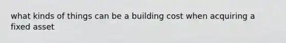 what kinds of things can be a building cost when acquiring a fixed asset