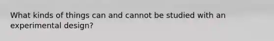 What kinds of things can and cannot be studied with an experimental design?