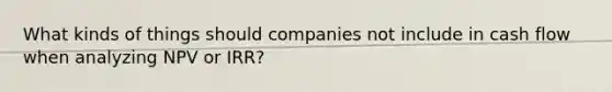 What kinds of things should companies not include in cash flow when analyzing NPV or IRR?