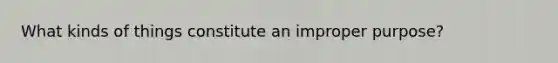 What kinds of things constitute an improper purpose?