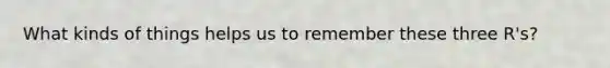 What kinds of things helps us to remember these three R's?