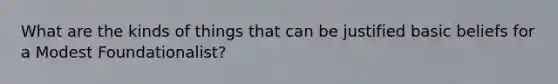 What are the kinds of things that can be justified basic beliefs for a Modest Foundationalist?
