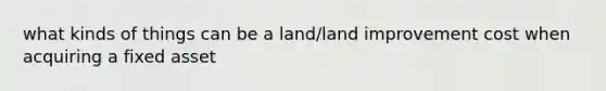 what kinds of things can be a land/land improvement cost when acquiring a fixed asset