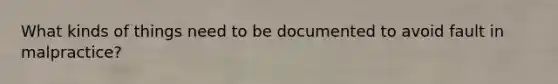 What kinds of things need to be documented to avoid fault in malpractice?