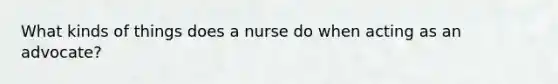 What kinds of things does a nurse do when acting as an advocate?