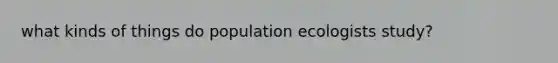 what kinds of things do population ecologists study?