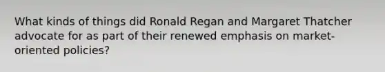 What kinds of things did Ronald Regan and Margaret Thatcher advocate for as part of their renewed emphasis on market-oriented policies?