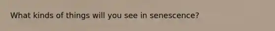 What kinds of things will you see in senescence?