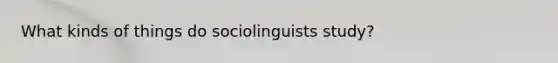 What kinds of things do sociolinguists study?