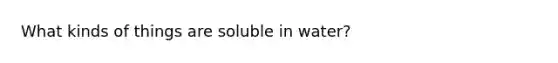 What kinds of things are soluble in water?