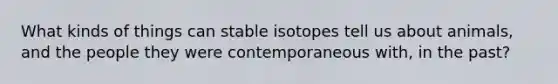 What kinds of things can stable isotopes tell us about animals, and the people they were contemporaneous with, in the past?