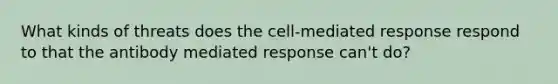 What kinds of threats does the cell-mediated response respond to that the antibody mediated response can't do?