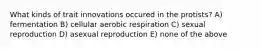 What kinds of trait innovations occured in the protists? A) fermentation B) cellular aerobic respiration C) sexual reproduction D) asexual reproduction E) none of the above