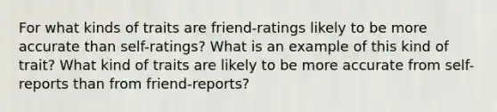 For what kinds of traits are friend-ratings likely to be more accurate than self-ratings? What is an example of this kind of trait? What kind of traits are likely to be more accurate from self-reports than from friend-reports?