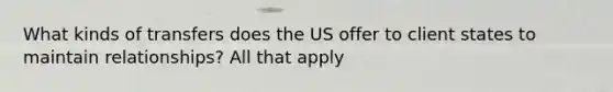 What kinds of transfers does the US offer to client states to maintain relationships? All that apply