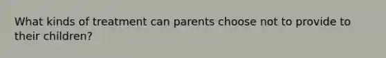 What kinds of treatment can parents choose not to provide to their children?