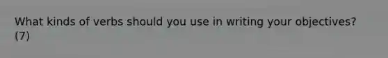 What kinds of verbs should you use in writing your objectives? (7)