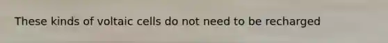 These kinds of voltaic cells do not need to be recharged