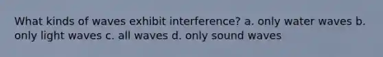 What kinds of waves exhibit interference? a. only water waves b. only light waves c. all waves d. only sound waves