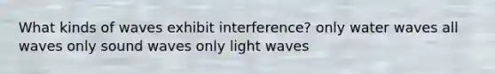 What kinds of waves exhibit interference? only water waves all waves only sound waves only light waves