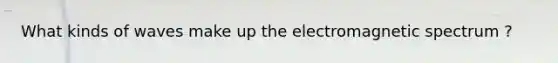 What kinds of waves make up the electromagnetic spectrum ?