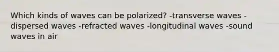 Which kinds of waves can be polarized? -transverse waves -dispersed waves -refracted waves -longitudinal waves -sound waves in air