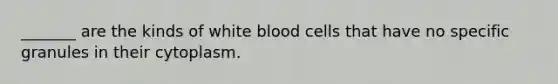 _______ are the kinds of white blood cells that have no specific granules in their cytoplasm.