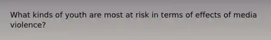 What kinds of youth are most at risk in terms of effects of media violence?