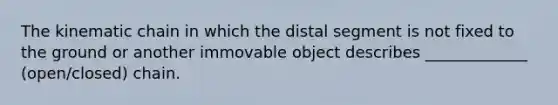 The kinematic chain in which the distal segment is not fixed to the ground or another immovable object describes _____________ (open/closed) chain.