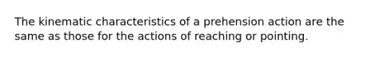 The kinematic characteristics of a prehension action are the same as those for the actions of reaching or pointing.