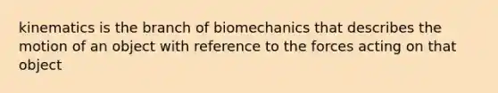 kinematics is the branch of biomechanics that describes the motion of an object with reference to the forces acting on that object