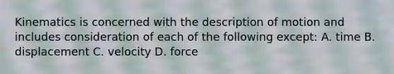 Kinematics is concerned with the description of motion and includes consideration of each of the following except: A. time B. displacement C. velocity D. force