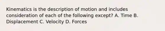 Kinematics is the description of motion and includes consideration of each of the following except? A. Time B. Displacement C. Velocity D. Forces