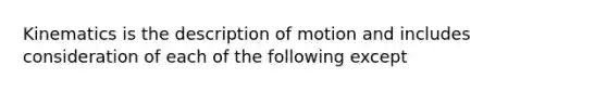 Kinematics is the description of motion and includes consideration of each of the following except