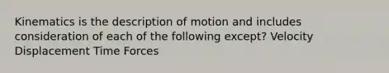 Kinematics is the description of motion and includes consideration of each of the following except? Velocity Displacement Time Forces