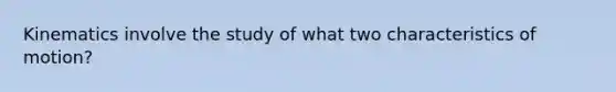 Kinematics involve the study of what two characteristics of motion?