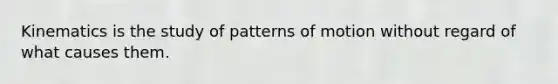 Kinematics is the study of patterns of motion without regard of what causes them.