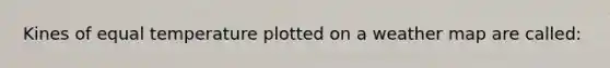 Kines of equal temperature plotted on a weather map are called: